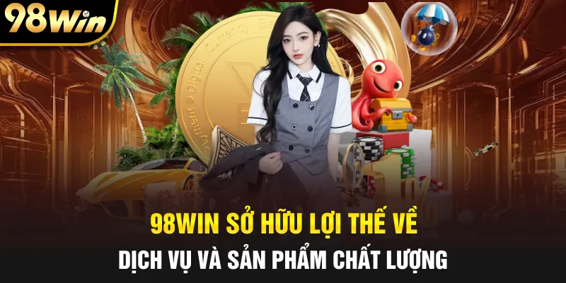98WIN sở hữu lợi thế về dịch vụ và sản phẩm chất lượng